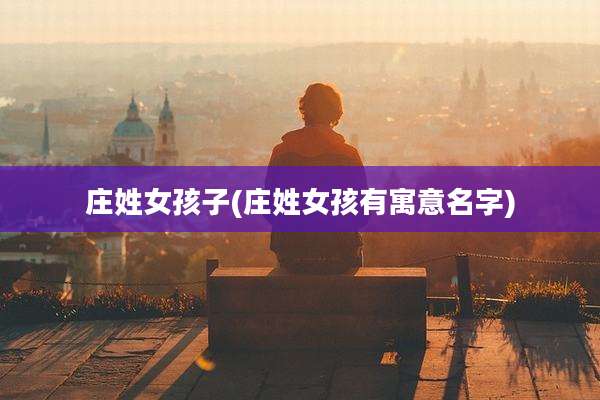 庄姓女孩子(庄姓女孩有寓意名字)