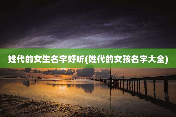 姓代的女生名字好听(姓代的女孩名字大全)