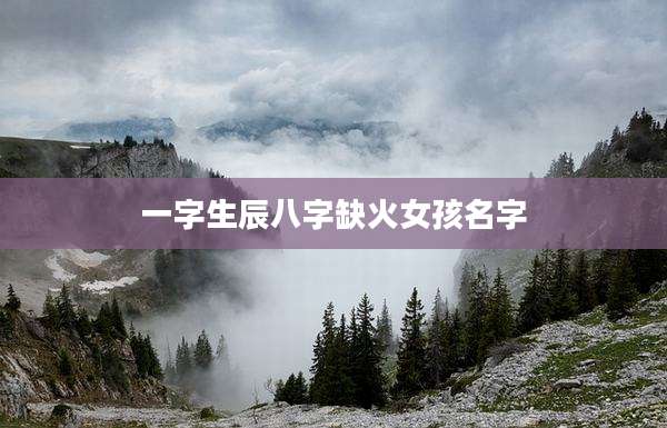 一字生辰八字缺火女孩名字