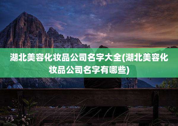 湖北美容化妆品公司名字大全(湖北美容化妆品公司名字有哪些)