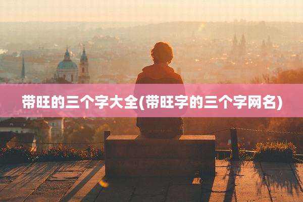 带旺的三个字大全(带旺字的三个字网名)