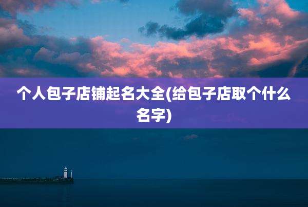 个人包子店铺起名大全(给包子店取个什么名字)
