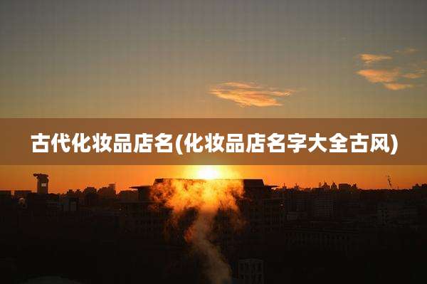 古代化妆品店名(化妆品店名字大全古风)
