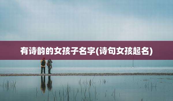 有诗韵的女孩子名字(诗句女孩起名)