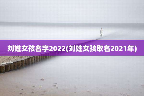 刘姓女孩名字2022(刘姓女孩取名2021年)