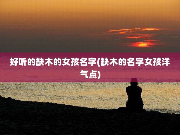 好听的缺木的女孩名字(缺木的名字女孩洋气点)