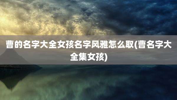 曹的名字大全女孩名字风雅怎么取(曹名字大全集女孩)