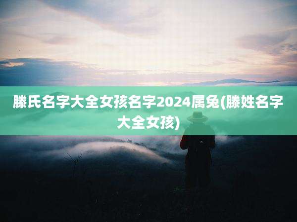 滕氏名字大全女孩名字2024属兔(滕姓名字大全女孩)