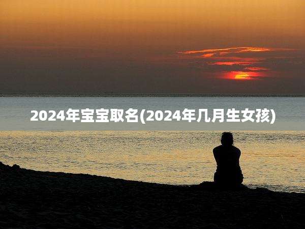 2024年宝宝取名(2024年几月生女孩)
