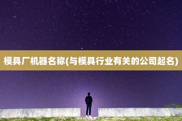 模具厂机器名称(与模具行业有关的公司起名)