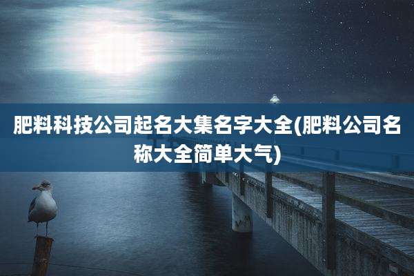 肥料科技公司起名大集名字大全(肥料公司名称大全简单大气)