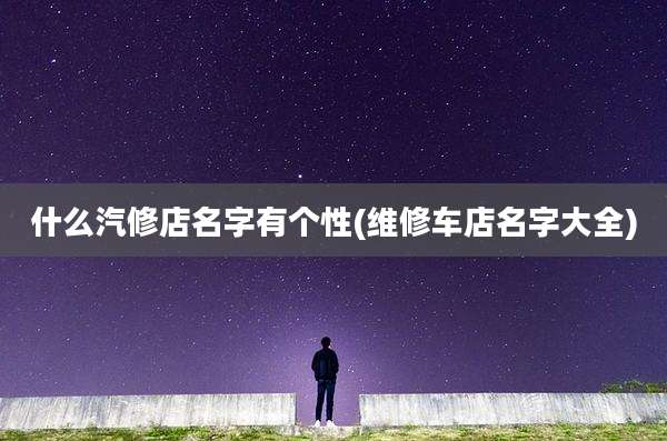 什么汽修店名字有个性(维修车店名字大全)
