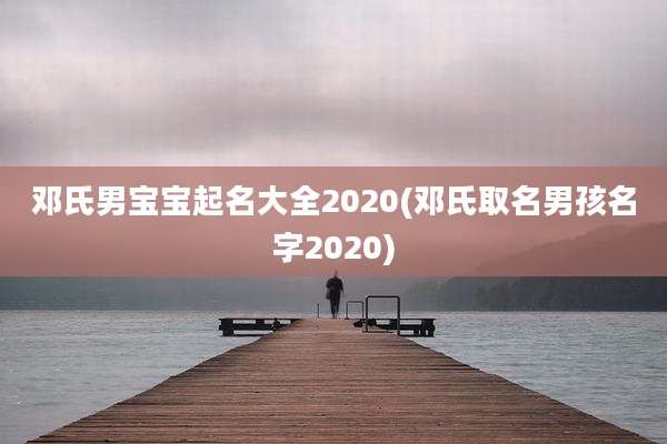 邓氏男宝宝起名大全2020(邓氏取名男孩名字2020)