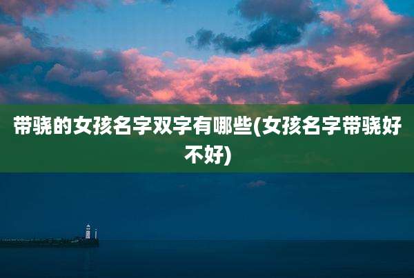 带骁的女孩名字双字有哪些(女孩名字带骁好不好)