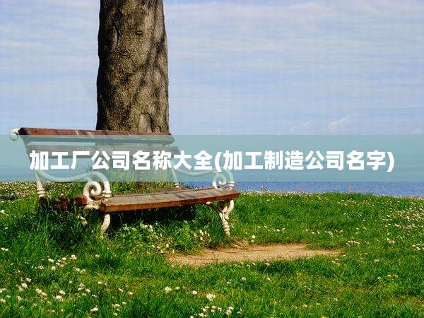 加工厂公司名称大全(加工制造公司名字)