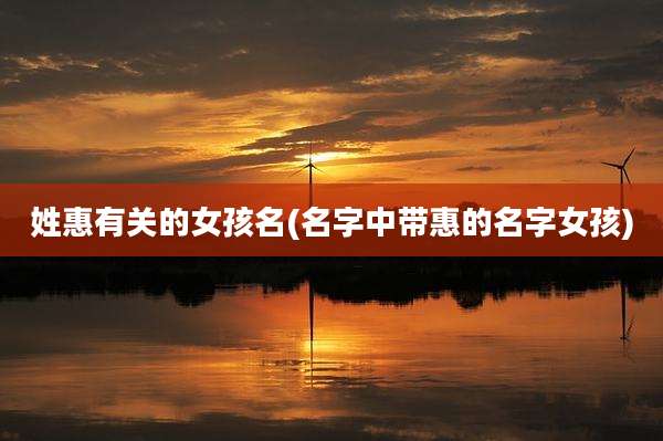 姓惠有关的女孩名(名字中带惠的名字女孩)