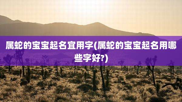 属蛇的宝宝起名宜用字(属蛇的宝宝起名用哪些字好?)