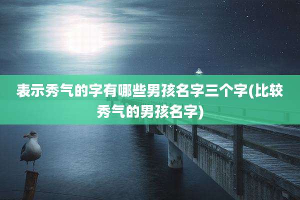 表示秀气的字有哪些男孩名字三个字(比较秀气的男孩名字)