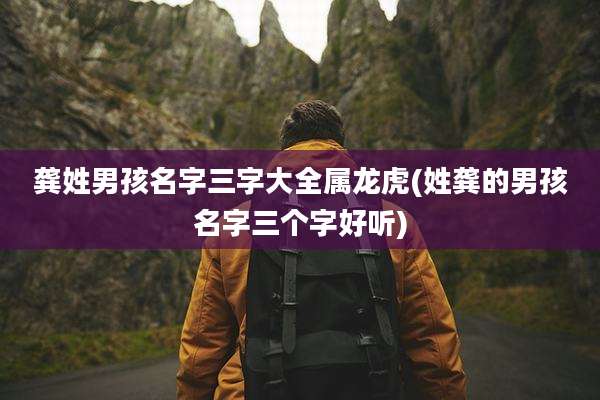 龚姓男孩名字三字大全属龙虎(姓龚的男孩名字三个字好听)