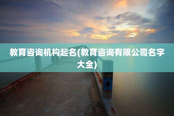 教育咨询机构起名(教育咨询有限公司名字大全)