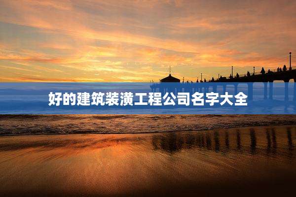 好的建筑装潢工程公司名字大全