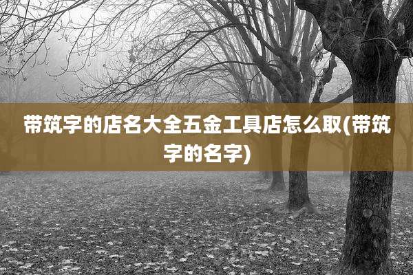 带筑字的店名大全五金工具店怎么取(带筑字的名字)