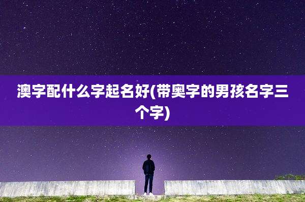 澳字配什么字起名好(带奥字的男孩名字三个字)