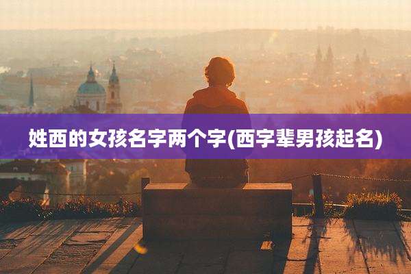 姓西的女孩名字两个字(西字辈男孩起名)