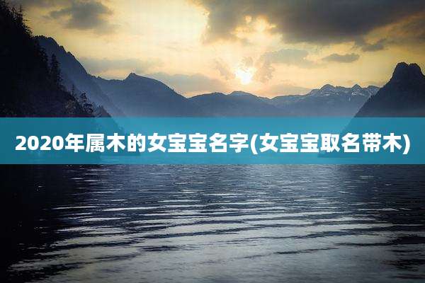 2020年属木的女宝宝名字(女宝宝取名带木)