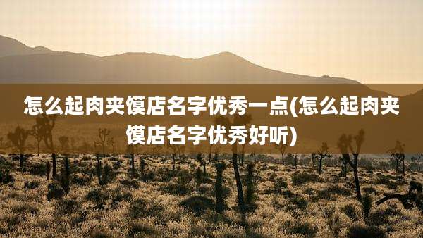 怎么起肉夹馍店名字优秀一点(怎么起肉夹馍店名字优秀好听)