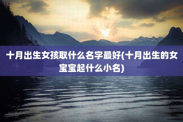 十月出生女孩取什么名字最好(十月出生的女宝宝起什么小名)