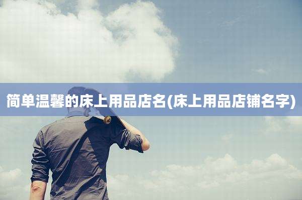 简单温馨的床上用品店名(床上用品店铺名字)