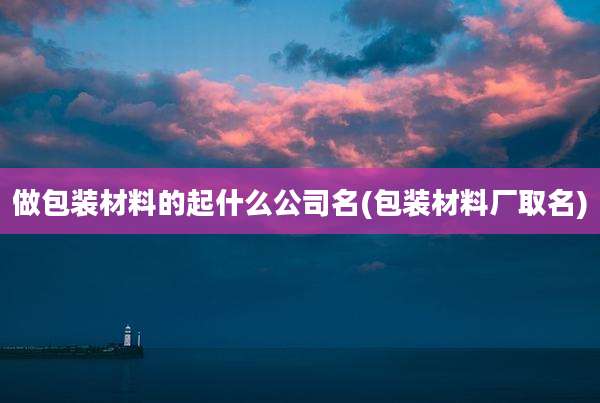 做包装材料的起什么公司名(包装材料厂取名)