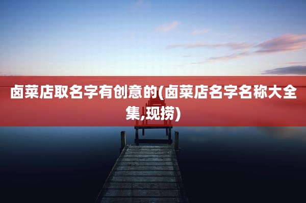 卤菜店取名字有创意的(卤菜店名字名称大全集,现捞)