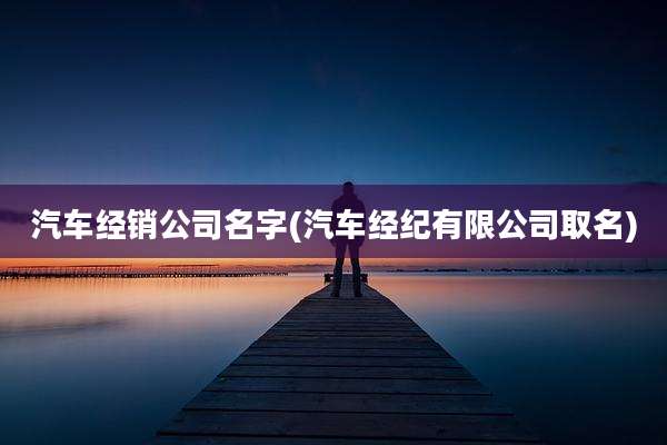 汽车经销公司名字(汽车经纪有限公司取名)