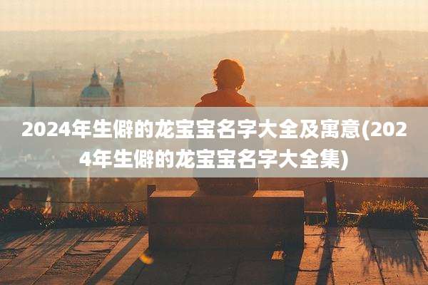 2024年生僻的龙宝宝名字大全及寓意(2024年生僻的龙宝宝名字大全集)