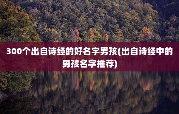 300个出自诗经的好名字男孩(出自诗经中的男孩名字推荐)