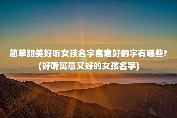 简单甜美好听女孩名字寓意好的字有哪些?(好听寓意又好的女孩名字)