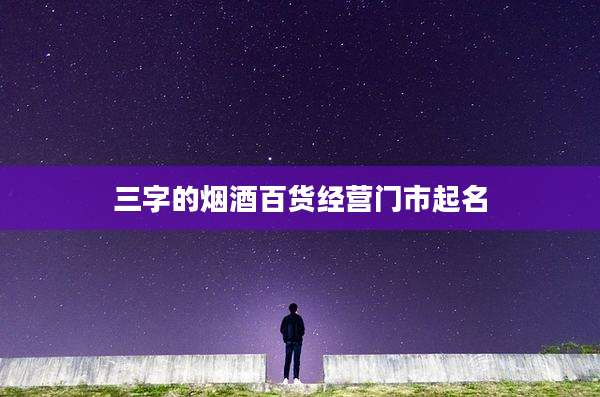三字的烟酒百货经营门市起名