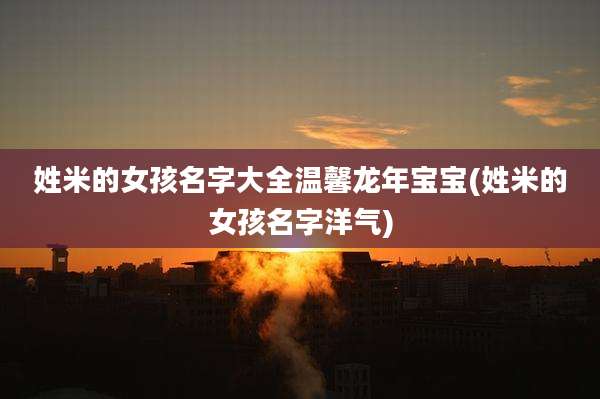姓米的女孩名字大全温馨龙年宝宝(姓米的女孩名字洋气)