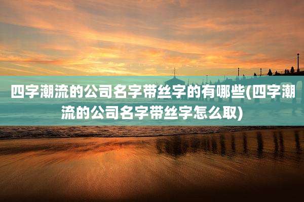 四字潮流的公司名字带丝字的有哪些(四字潮流的公司名字带丝字怎么取)