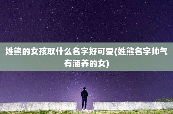 姓熊的女孩取什么名字好可爱(姓熊名字帅气有涵养的女)