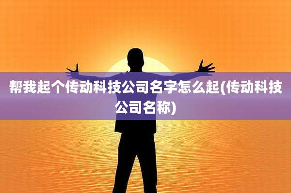 帮我起个传动科技公司名字怎么起(传动科技公司名称)