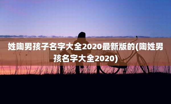 姓陶男孩子名字大全2020最新版的(陶姓男孩名字大全2020)