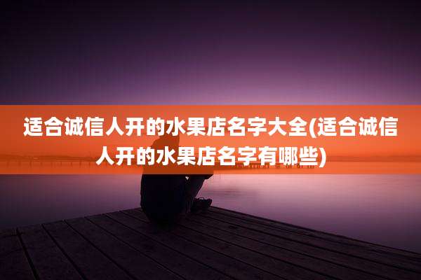 适合诚信人开的水果店名字大全(适合诚信人开的水果店名字有哪些)