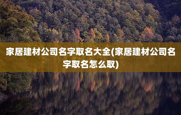 家居建材公司名字取名大全(家居建材公司名字取名怎么取)