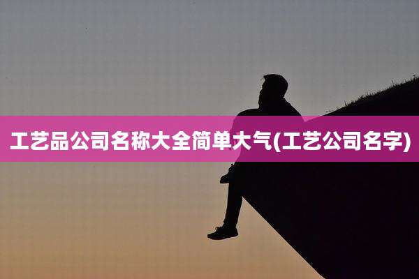 工艺品公司名称大全简单大气(工艺公司名字)
