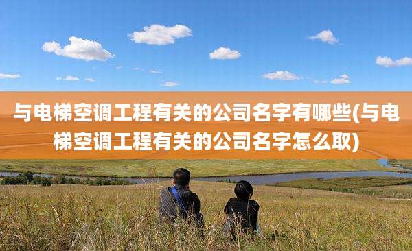 与电梯空调工程有关的公司名字有哪些(与电梯空调工程有关的公司名字怎么取)