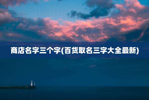 商店名字三个字(百货取名三字大全最新)