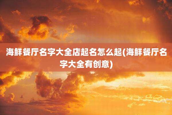 海鲜餐厅名字大全店起名怎么起(海鲜餐厅名字大全有创意)